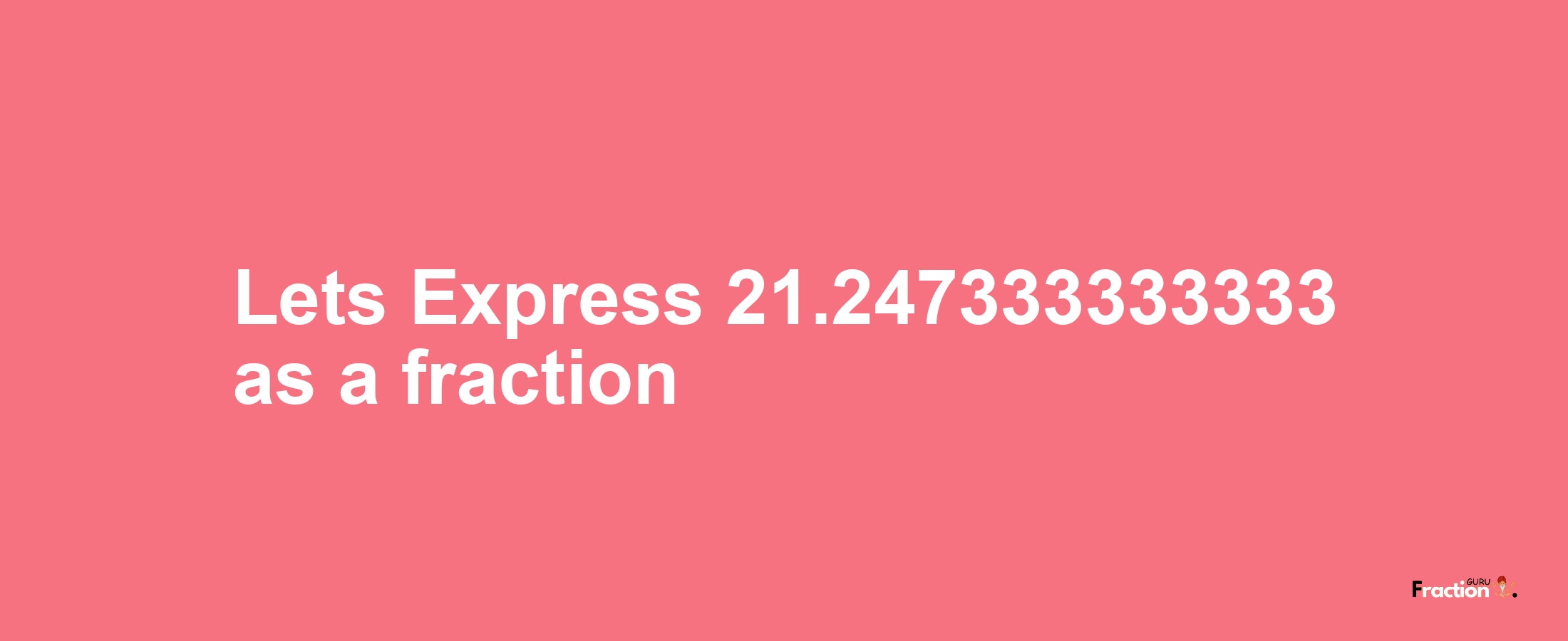 Lets Express 21.247333333333 as afraction